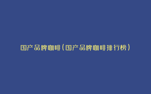 国产品牌咖啡(国产品牌咖啡排行榜)