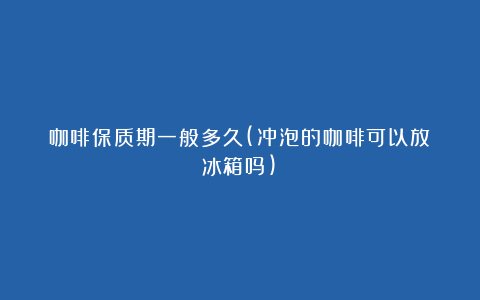 咖啡保质期一般多久(冲泡的咖啡可以放冰箱吗)
