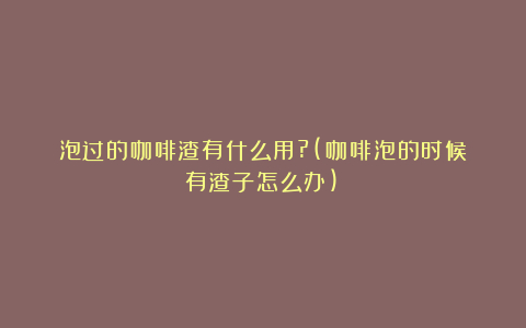 泡过的咖啡渣有什么用?(咖啡泡的时候有渣子怎么办)