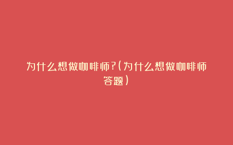 为什么想做咖啡师?(为什么想做咖啡师答题)