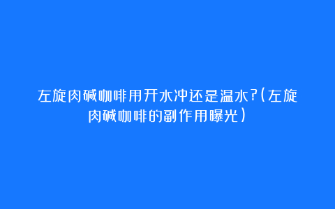 左旋肉碱咖啡用开水冲还是温水?(左旋肉碱咖啡的副作用曝光)