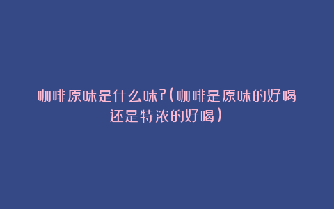 咖啡原味是什么味?(咖啡是原味的好喝还是特浓的好喝)
