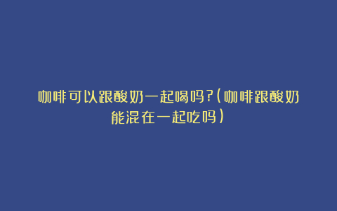咖啡可以跟酸奶一起喝吗?(咖啡跟酸奶能混在一起吃吗)