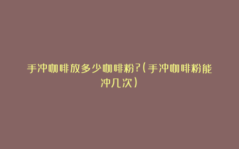 手冲咖啡放多少咖啡粉?(手冲咖啡粉能冲几次)