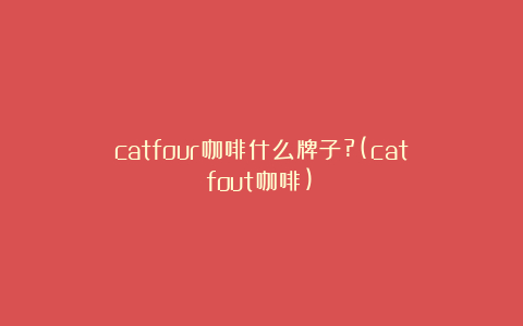 catfour咖啡什么牌子?(catfout咖啡)