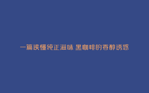 一篇读懂纯正滋味:黑咖啡的香醇诱惑