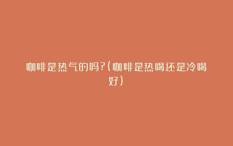 咖啡是热气的吗?(咖啡是热喝还是冷喝好)