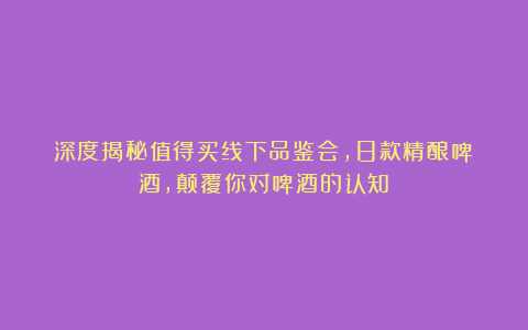 深度揭秘值得买线下品鉴会,8款精酿啤酒,颠覆你对啤酒的认知