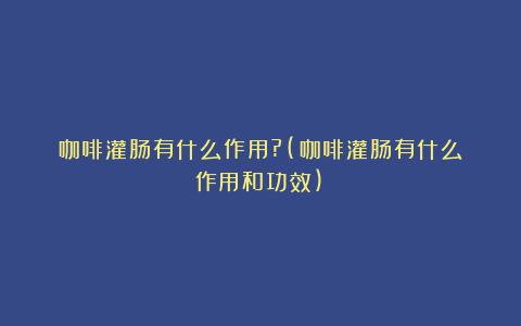 咖啡灌肠有什么作用?(咖啡灌肠有什么作用和功效)