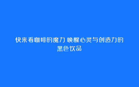 快来看咖啡的魔力:唤醒心灵与创造力的黑色饮品