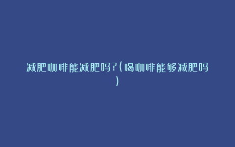 减肥咖啡能减肥吗?(喝咖啡能够减肥吗)
