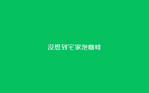没想到宅家泡咖啡