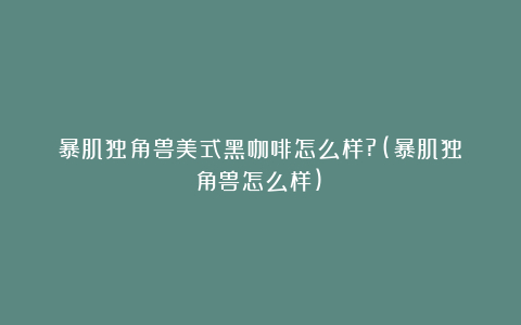 暴肌独角兽美式黑咖啡怎么样?(暴肌独角兽怎么样)