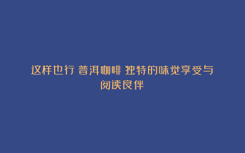 这样也行?普洱咖啡:独特的味觉享受与阅读良伴