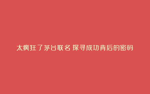 太疯狂了茅台联名：探寻成功背后的密码