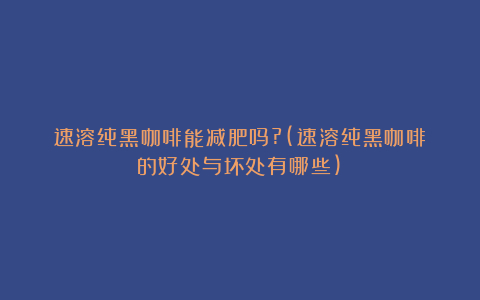 速溶纯黑咖啡能减肥吗?(速溶纯黑咖啡的好处与坏处有哪些)