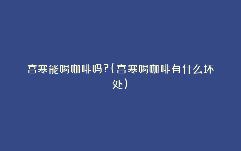 宫寒能喝咖啡吗?(宫寒喝咖啡有什么坏处)