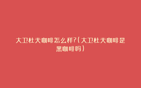 大卫杜夫咖啡怎么样?(大卫杜夫咖啡是黑咖啡吗)