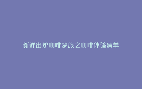 新鲜出炉咖啡梦旅之咖啡体验清单