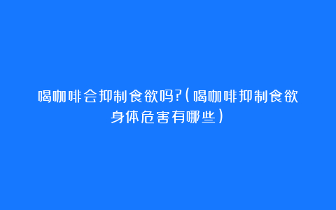 喝咖啡会抑制食欲吗?(喝咖啡抑制食欲身体危害有哪些)