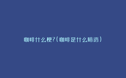 咖啡什么梗?(咖啡是什么暗语)