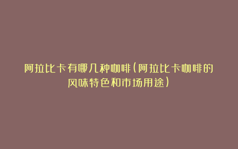 阿拉比卡有哪几种咖啡(阿拉比卡咖啡的风味特色和市场用途)