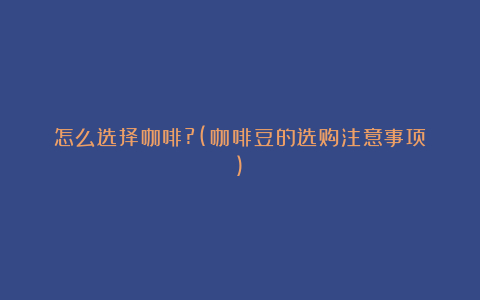 怎么选择咖啡?(咖啡豆的选购注意事项)