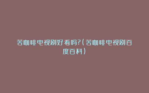 苦咖啡电视剧好看吗?(苦咖啡电视剧百度百科)