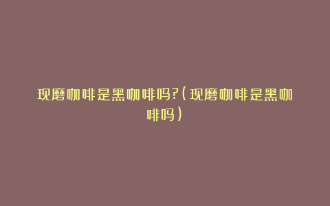 现磨咖啡是黑咖啡吗?(现磨咖啡是黑咖啡吗)