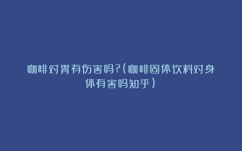 咖啡对胃有伤害吗?(咖啡固体饮料对身体有害吗知乎)