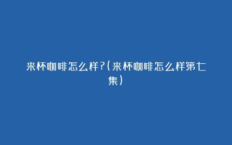 来杯咖啡怎么样?(来杯咖啡怎么样第七集)