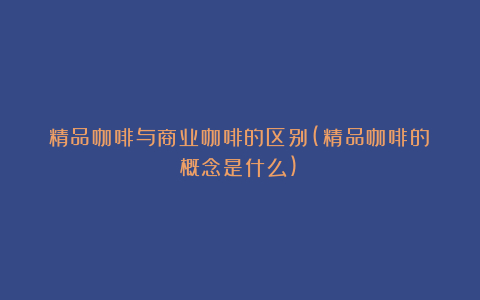 精品咖啡与商业咖啡的区别(精品咖啡的概念是什么)