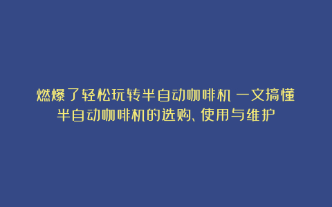燃爆了轻松玩转半自动咖啡机!一文搞懂半自动咖啡机的选购、使用与维护