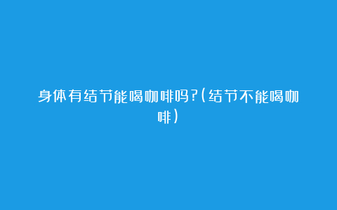 身体有结节能喝咖啡吗?(结节不能喝咖啡)