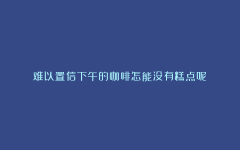 难以置信下午的咖啡怎能没有糕点呢