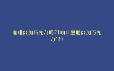 咖啡能加巧克力吗?(咖啡里面能加巧克力吗)