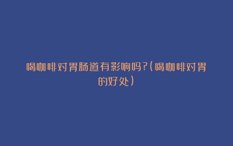 喝咖啡对胃肠道有影响吗?(喝咖啡对胃的好处)