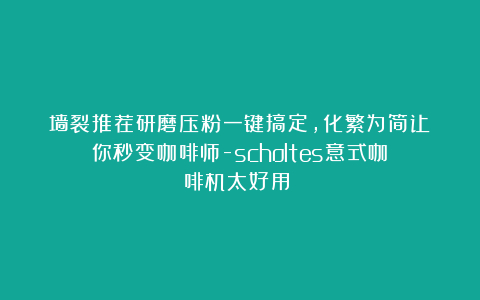 墙裂推荐研磨压粉一键搞定,化繁为简让你秒变咖啡师-scholtes意式咖啡机太好用!