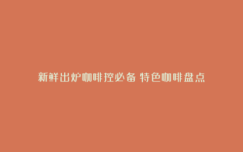 新鲜出炉咖啡控必备!特色咖啡盘点