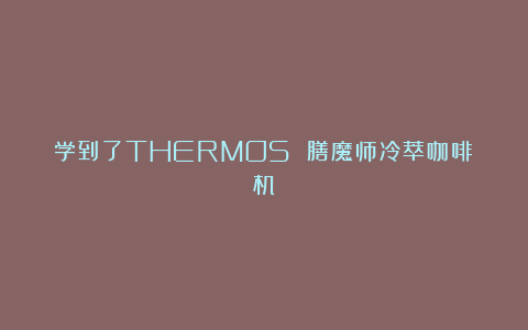 学到了THERMOS 膳魔师冷萃咖啡机