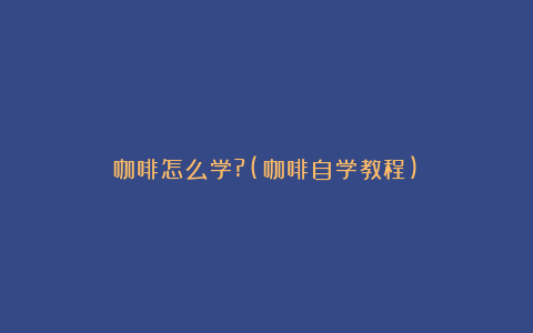 咖啡怎么学?(咖啡自学教程)