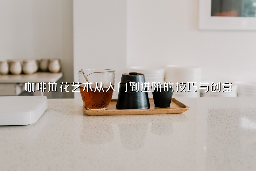 咖啡拉花艺术从入门到进阶的技巧与创意