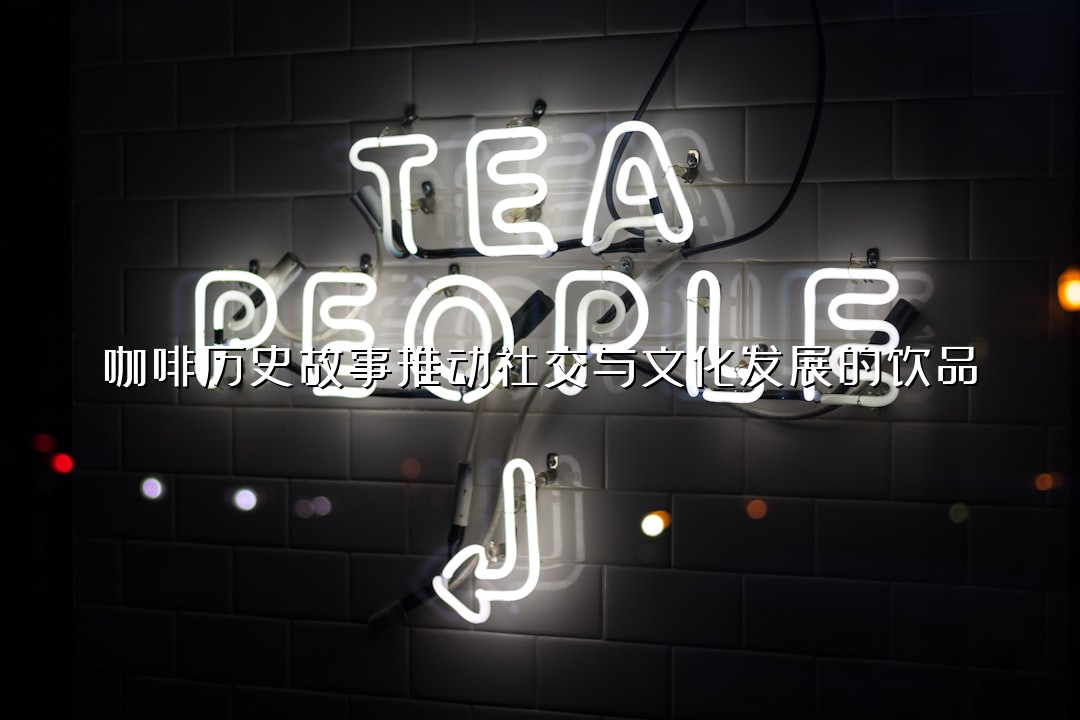 咖啡历史故事推动社交与文化发展的饮品