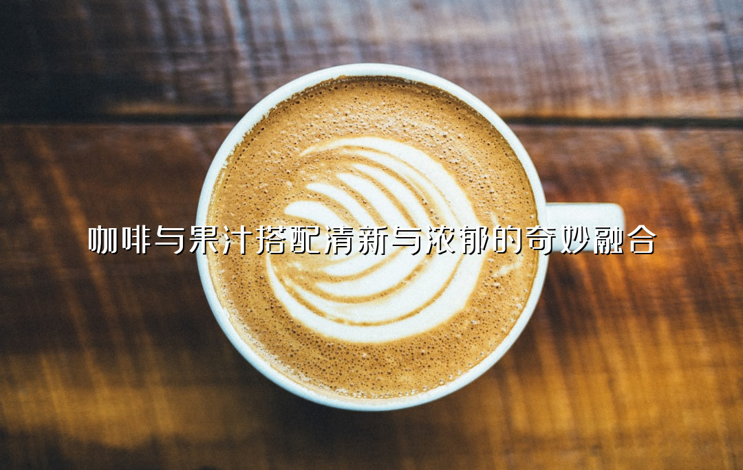 咖啡与果汁搭配清新与浓郁的奇妙融合