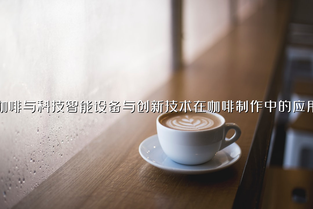 咖啡与科技智能设备与创新技术在咖啡制作中的应用