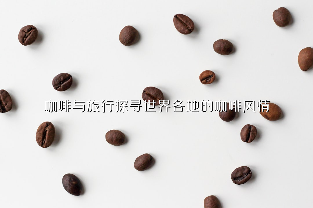 咖啡与旅行探寻世界各地的咖啡风情