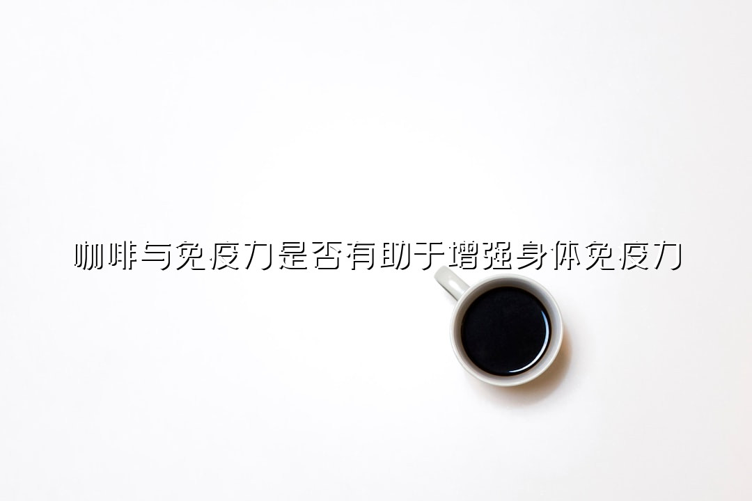 咖啡与免疫力是否有助于增强身体免疫力