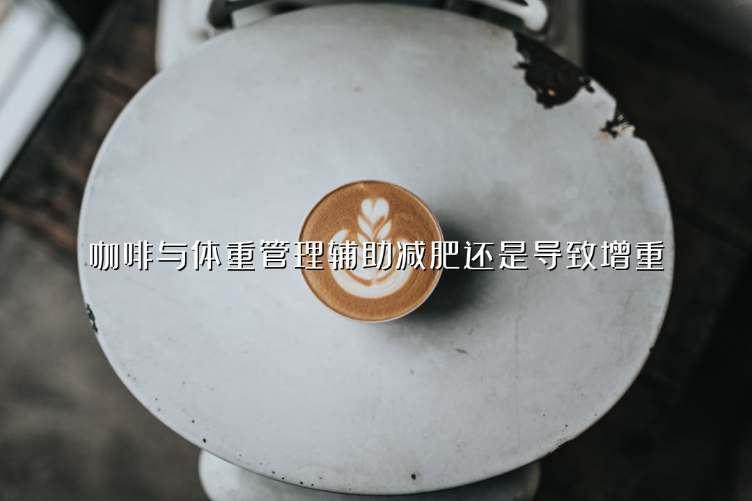咖啡与体重管理辅助减肥还是导致增重