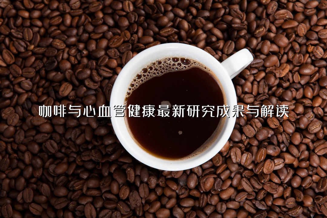 咖啡与心血管健康最新研究成果与解读