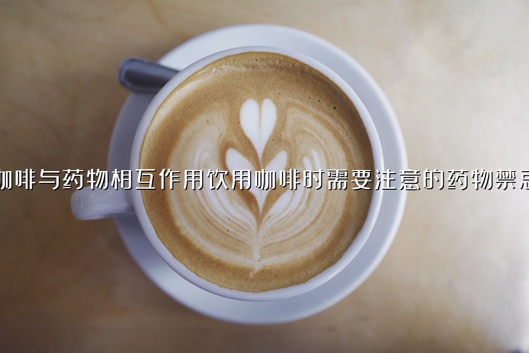咖啡与药物相互作用饮用咖啡时需要注意的药物禁忌